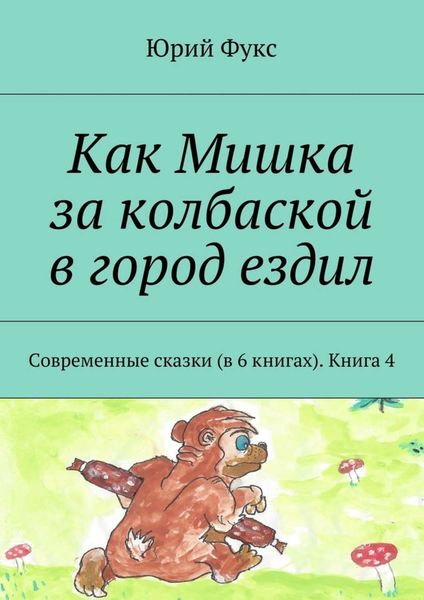 Обложка книги  «Как Мишка за колбаской в город ездил. Современные сказки (в 6 книгах). Книга 4»