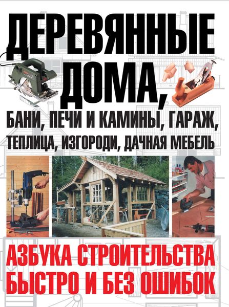 Обложка книги  «Деревянные дома, бани, печи и камины, гараж, теплица, изгороди, дачная мебель. Азбука строительства быстро и без ошибок»