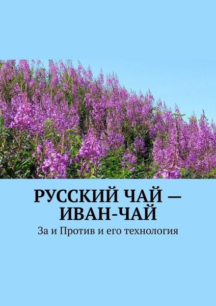 Обложка книги «Русский чай – иван-чай. За и Против и его технология»