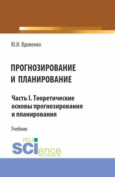 Обложка книги  «Прогнозирование и планирование. Часть I.Теоретические основы прогнозирования и планирования. (Аспирантура, Бакалавриат, Магистратура). Учебник.»