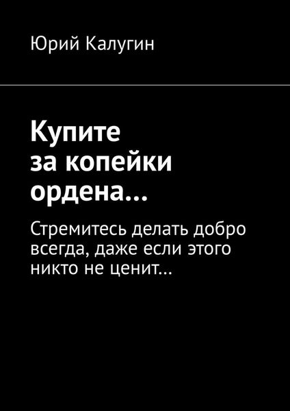 Обложка книги «Купите за копейки ордена… Стремитесь делать добро всегда, даже если этого никто не ценит…»