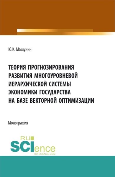 Обложка книги  «Теория прогнозирования развития многоуровневой иерархической системы экономики государства на базе векторной оптимизации. (Аспирантура, Бакалавриат, Магистратура). Монография.»