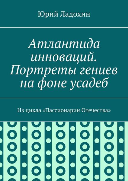 Обложка книги «Атлантида инноваций. Портреты гениев на фоне усадеб. Из цикла «Пассионарии Отечества»»