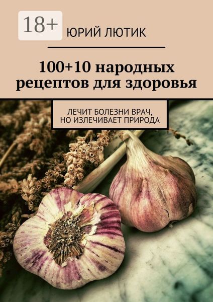 Обложка книги «100+10 народных рецептов для здоровья. Лечит болезни врач, но излечивает природа»