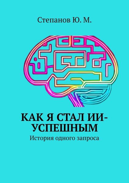 Обложка книги «Как я стал ИИ-успешным. История одного запроса»