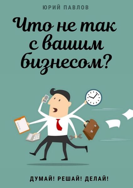 Обложка книги «Что не так с вашим бизнесом? Думай! Решай! Делай!»