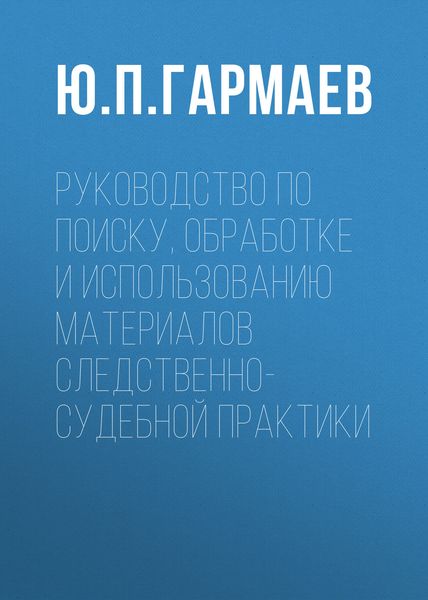Обложка книги «Руководство по поиску, обработке и использованию материалов следственно-судебной практики»