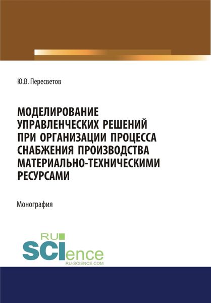 Обложка книги «Моделирование управленческих решений при организации процесса снабжения производства материально-техническими ресурсами. (Аспирантура, Бакалавриат, Магистратура, Специалитет). Монография.»