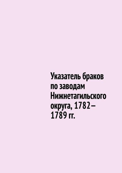 Обложка книги «Указатель браков по заводам Нижнетагильского округа, 1782—1789 гг.»