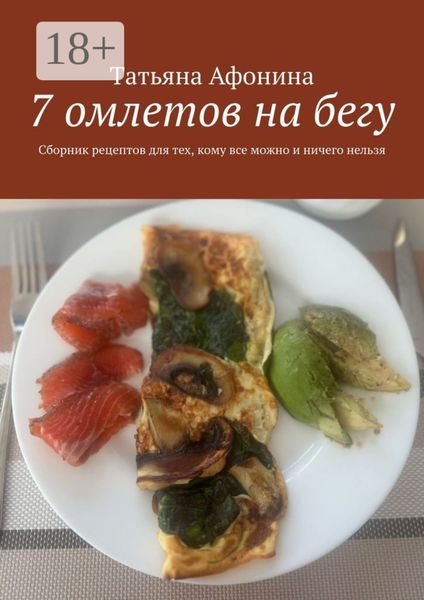Обложка книги  «7 омлетов на бегу. Сборник рецептов для тех, кому все можно и ничего нельзя»
