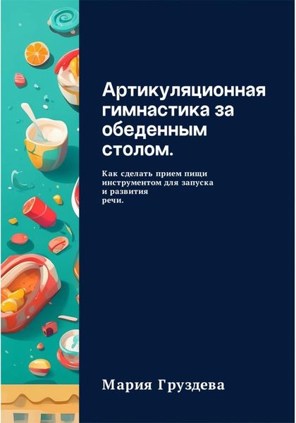 Обложка книги  «Артикуляционная гимнастика за обеденным столом. Как сделать прием пищи инструментом для запуска и развития речи.»