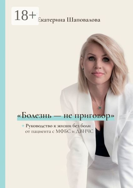 Обложка книги  ««Болезнь – не приговор». Руководство к жизни без боли от пациента с МФБС и ДВНЧС»