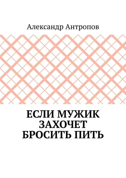 Обложка книги  «Если мужик захочет бросить пить. Заложите правильный фундамент»