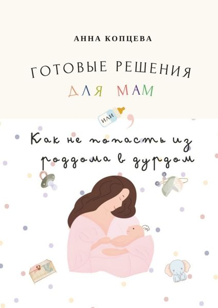 Обложка книги  «Готовые решения для мам, или Как не попасть из роддома в дурдом»