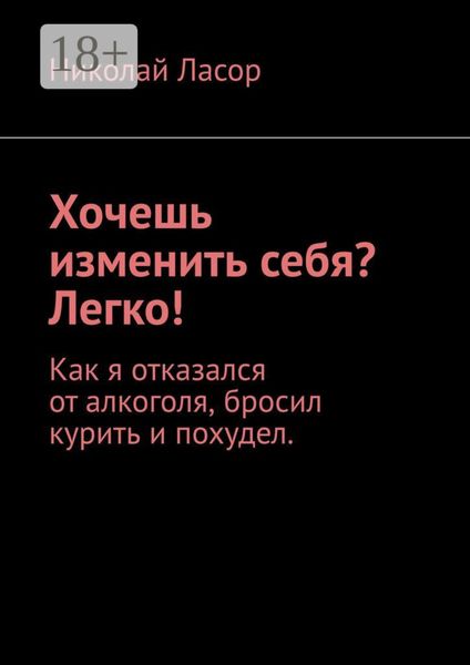 Обложка книги  «Хочешь изменить себя? Легко! Как я отказался от алкоголя, бросил курить и похудел»