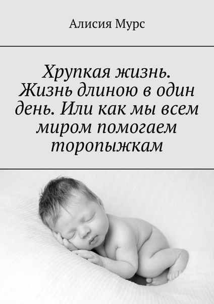 Обложка книги  «Хрупкая жизнь. Жизнь длиною в один день. Или как мы всем миром помогаем торопыжкам»