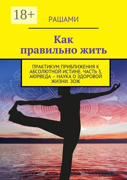 Обложка книги  «Как правильно жить. Практикум приближения к абсолютной истине. Часть 3. Аюрведа – наука о здоровой жизни. ЗОЖ»