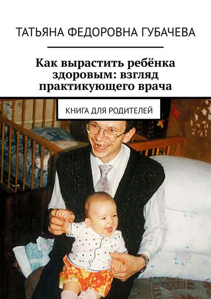 Обложка книги  «Как вырастить ребёнка здоровым: взгляд практикующего врача. Книга для родителей»