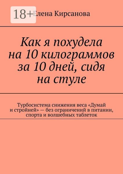 Обложка книги  «Как я похудела на 10 килограммов за 10 дней, сидя на стуле. Турбосистема снижения веса «Думай и стройней» – без ограничений в питании, спорта и волшебных таблеток»