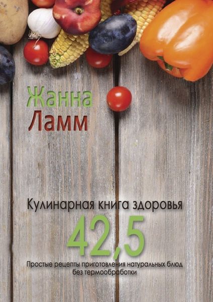Обложка книги  «Кулинарная книга здоровья 42,5. Простые рецепты приготовления натуральных блюд без термообработки»