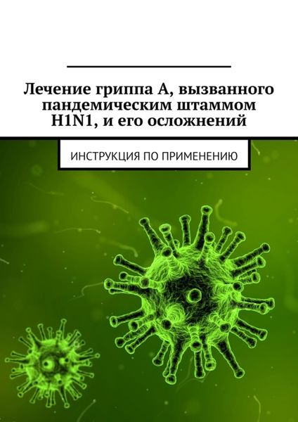Обложка книги  «Лечение гриппа А, вызванного пандемическим штаммом H1N1, и его осложнений. Инструкция по применению»