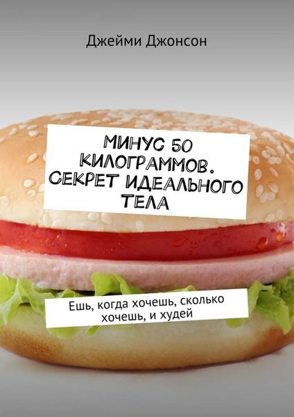 Обложка книги  «Минус 50 килограммов. Секрет идеального тела. Ешь, когда хочешь, сколько хочешь, и худей»