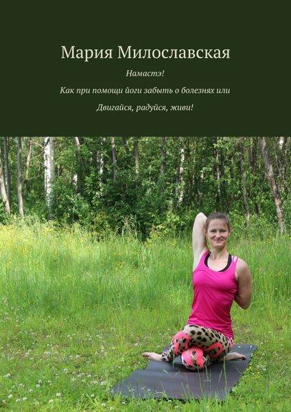 Обложка книги  «Намастэ! Как при помощи йоги забыть о болезнях, или Двигайся, радуйся, живи!»