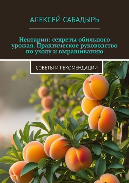 Обложка книги  «Нектарин: секреты обильного урожая. Практическое руководство по уходу и выращиванию. Советы и рекомендации»