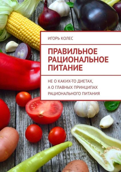 Обложка книги  «Правильное рациональное питание. Не о каких-то диетах, а о главных принципах рационального питания»