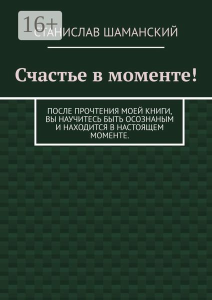 Обложка книги  «Счастье в моменте! После прочтения моей книги, вы научитесь быть осознаным и находится в настоящем моменте.»