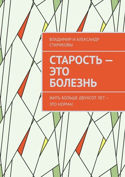 Обложка книги  «Старость – это болезнь. Жить больше двухсот лет – это норма!»
