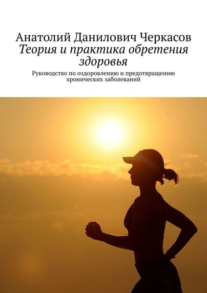 Обложка книги  «Теория и практика обретения здоровья. Руководство по оздоровлению и предотвращению хронических заболеваний»