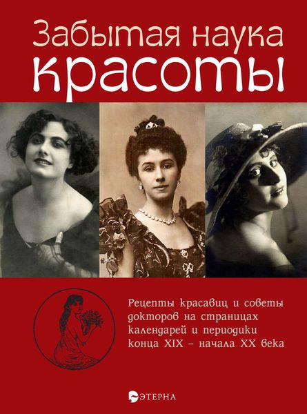 Обложка книги  «Забытая наука красоты. Рецепты красавиц и советы докторов на страницах календарей и периодики конца XIX – начала ХХ века»