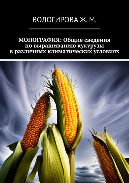 Обложка книги «Монография: Общие сведения по выращиванию кукурузы в различных климатических условиях»