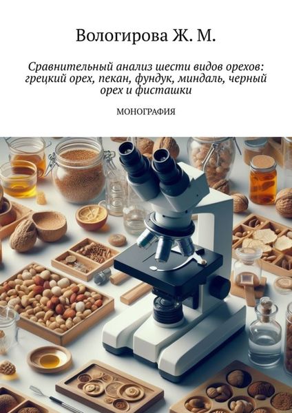 Обложка книги «Сравнительный анализ шести видов орехов: грецкий орех, пекан, фундук, миндаль, черный орех и фисташки. Монография»