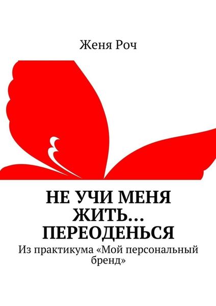Обложка книги  «Не учи меня жить… Переоденься. Из практикума «Мой персональный бренд»»