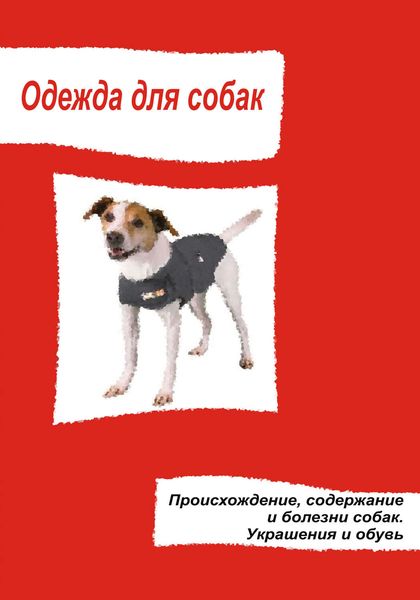 Обложка книги  «Одежда для собак. Происхождение, содержание и болезни собак. Украшения и обувь»