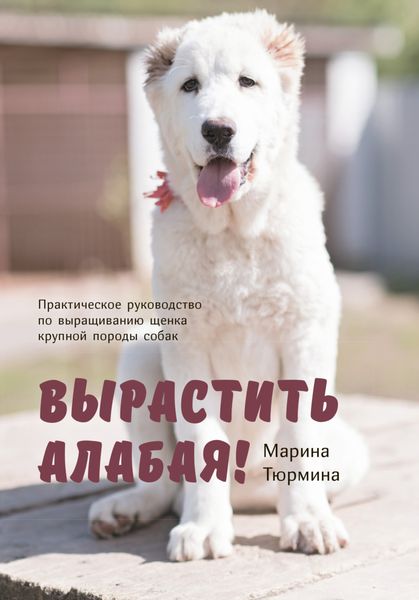 Обложка книги  «Вырастить Алабая! Практическое руководство по выращиванию щенка крупной породы»