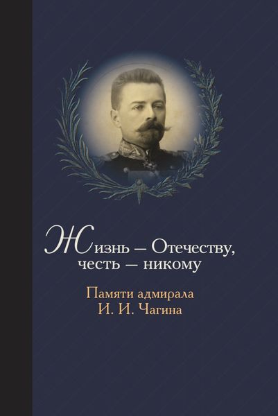 Обложка книги  «Жизнь Отечеству. Честь никому. Памяти адмирала Ивана Ивановича Чагина»