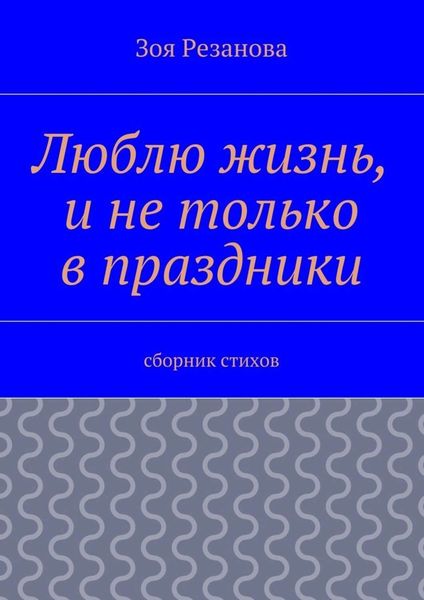 Обложка книги  «Люблю жизнь, и не только в праздники. Сборник стихов»