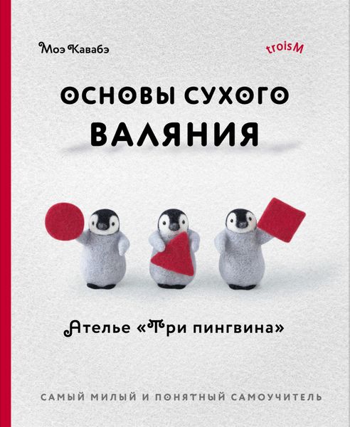 Обложка книги  «Основы сухого валяния. Ателье «Три пингвина». Самый милый и понятный самоучитель»